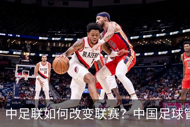 中足联如何改变联赛？中国足球管理体制重大变革