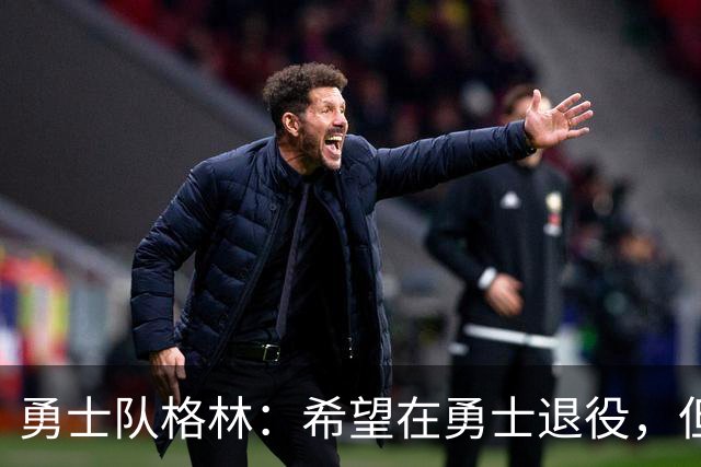 勇士队格林：希望在勇士退役，但我毕竟不是库里，没有库里的优待