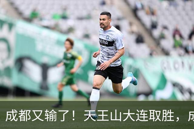 成都又输了!天王山大连取胜,成都夺冠3连败,最终夺不夺冠都丢人